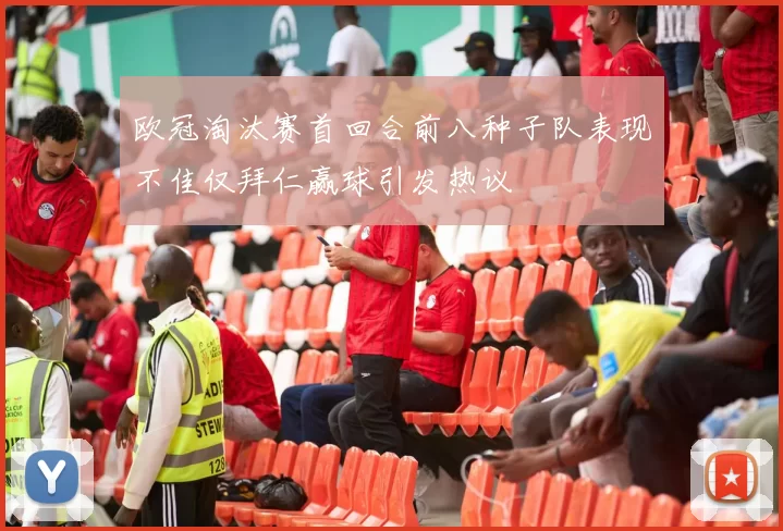 欧冠淘汰赛首回合前八种子队表现不佳仅拜仁赢球引发热议