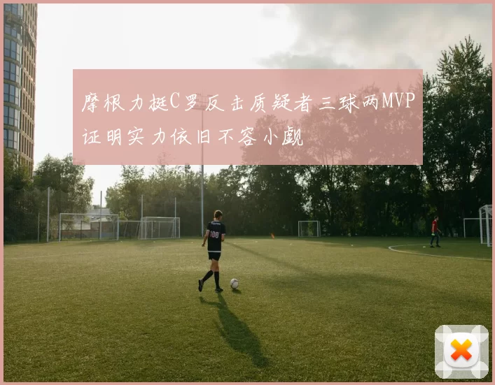 摩根力挺C罗反击质疑者三球两MVP证明实力依旧不容小觑