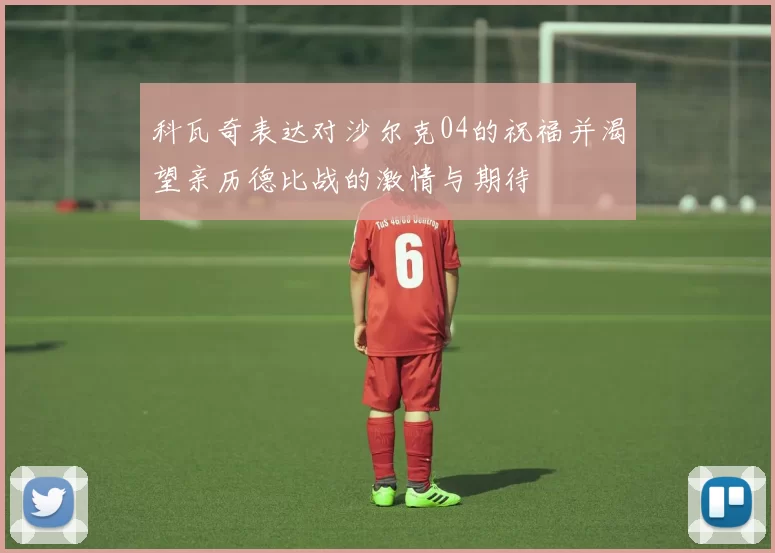 科瓦奇表达对沙尔克04的祝福并渴望亲历德比战的激情与期待