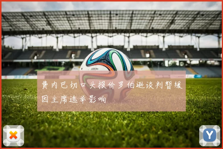 费内巴切口头报价罗伯逊谈判暂缓因主席选举影响
