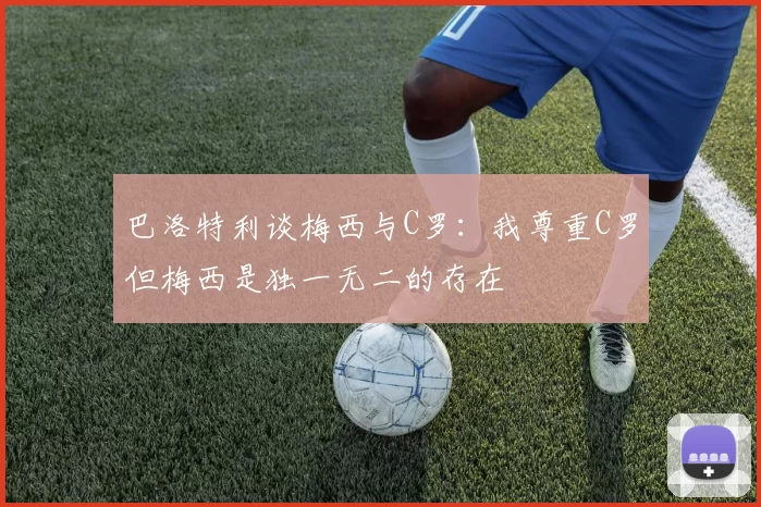 巴洛特利谈梅西与C罗：我尊重C罗但梅西是独一无二的存在