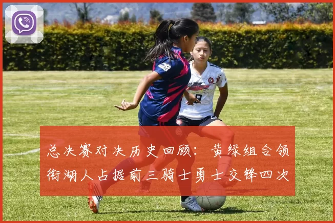 总决赛对决历史回顾：黄绿组合领衔湖人占据前三骑士勇士交锋四次