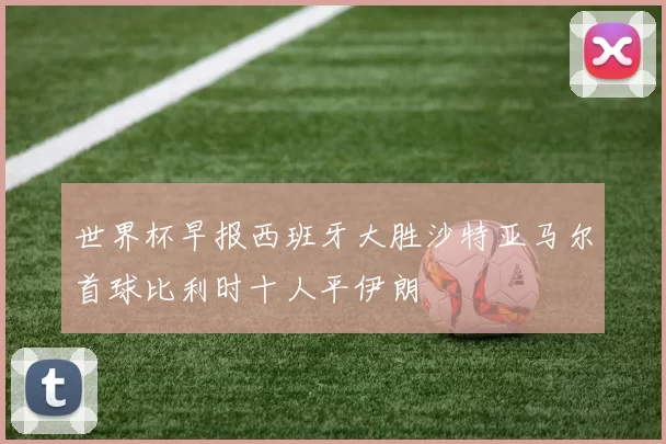 世界杯早报西班牙大胜沙特亚马尔首球比利时十人平伊朗