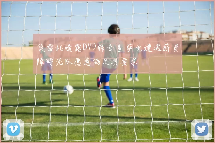 莫雷托透露DV9转会皇萨竞遭遇薪资障碍无队愿意满足其要求