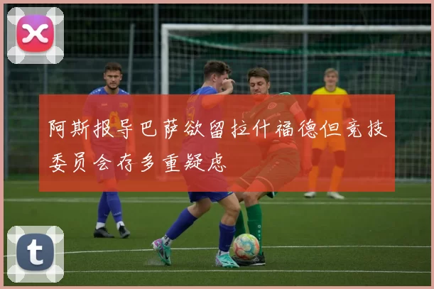 阿斯报导巴萨欲留拉什福德但竞技委员会存多重疑虑