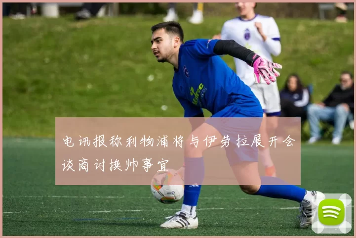 电讯报称利物浦将与伊劳拉展开会谈商讨换帅事宜