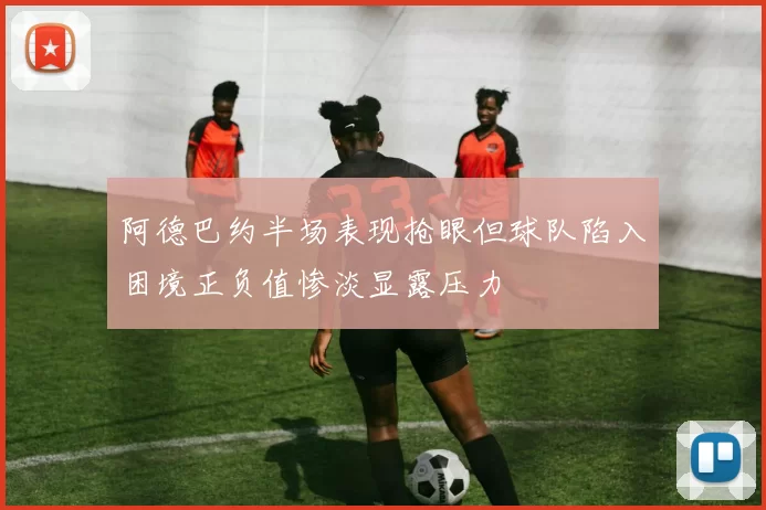 阿德巴约半场表现抢眼但球队陷入困境正负值惨淡显露压力