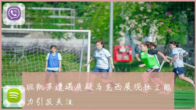 班凯罗遭遇质疑马克西展现独立能力引发关注