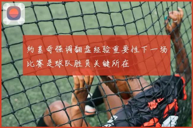 约基奇强调翻盘经验重要性下一场比赛是球队胜负关键所在