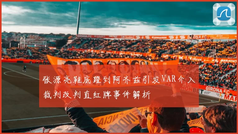 张源亮鞋底蹬到阿齐兹引发VAR介入裁判改判直红牌事件解析