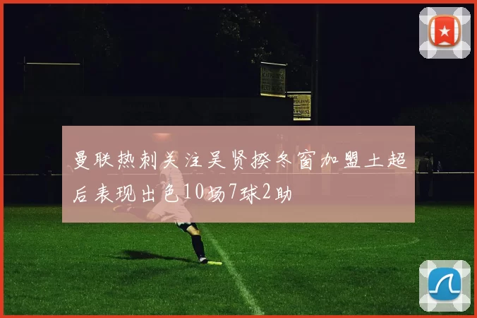 曼联热刺关注吴贤揆冬窗加盟土超后表现出色10场7球2助