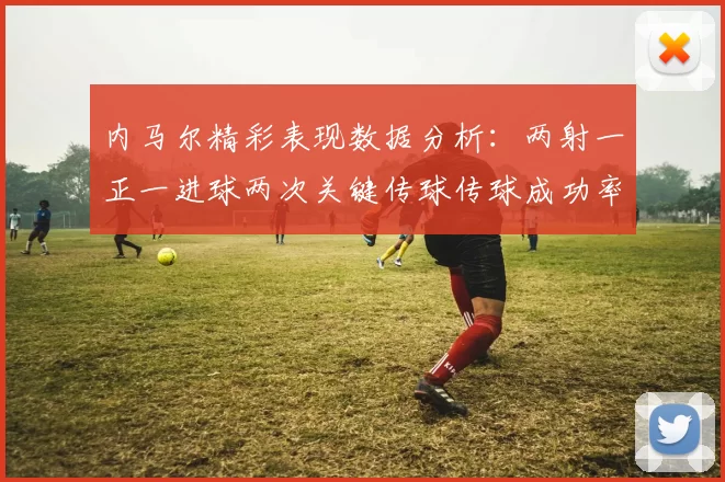 内马尔精彩表现数据分析：两射一正一进球两次关键传球传球成功率高达911
