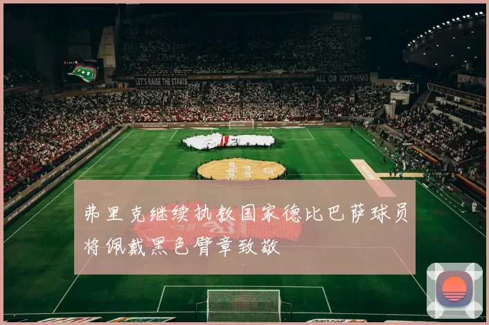 弗里克继续执教国家德比巴萨球员将佩戴黑色臂章致敬
